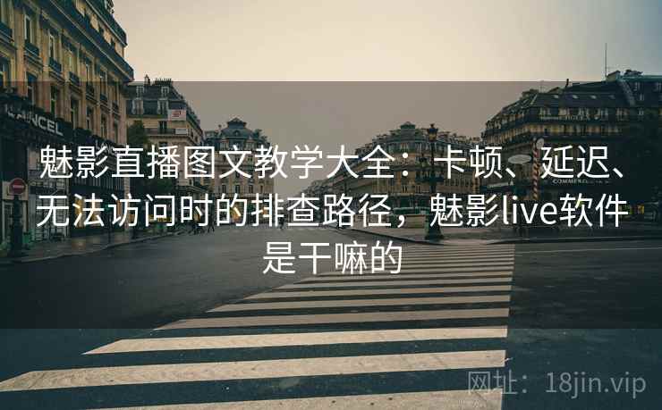 魅影直播图文教学大全：卡顿、延迟、无法访问时的排查路径，魅影live软件是干嘛的