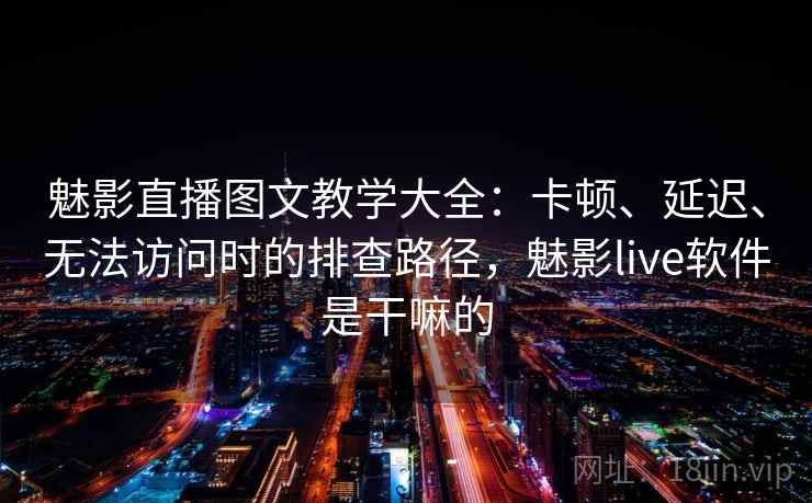 魅影直播图文教学大全：卡顿、延迟、无法访问时的排查路径，魅影live软件是干嘛的