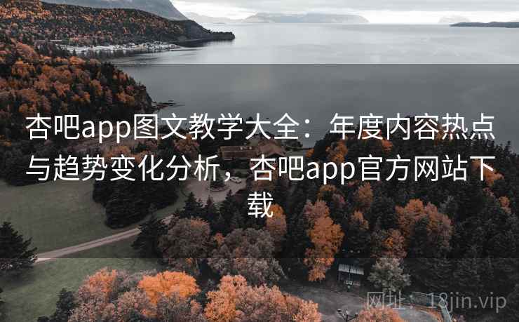 杏吧app图文教学大全：年度内容热点与趋势变化分析，杏吧app官方网站下载