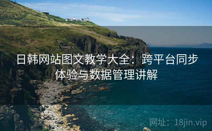 日韩网站图文教学大全：跨平台同步体验与数据管理讲解