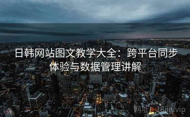 日韩网站图文教学大全：跨平台同步体验与数据管理讲解