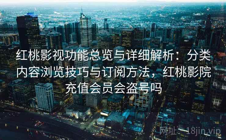 红桃影视功能总览与详细解析：分类内容浏览技巧与订阅方法，红桃影院充值会员会盗号吗