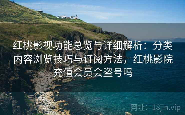 红桃影视功能总览与详细解析：分类内容浏览技巧与订阅方法，红桃影院充值会员会盗号吗