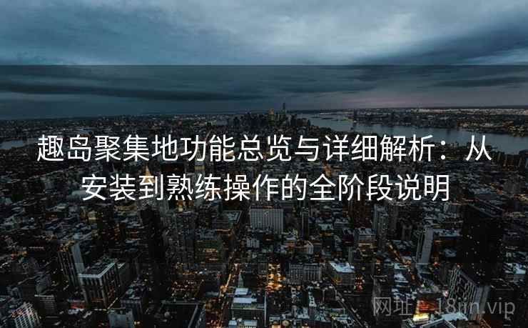 趣岛聚集地功能总览与详细解析：从安装到熟练操作的全阶段说明