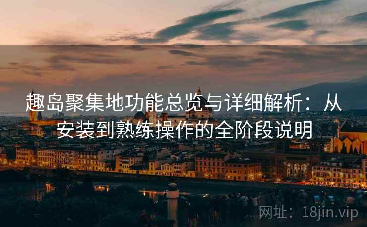 趣岛聚集地功能总览与详细解析：从安装到熟练操作的全阶段说明