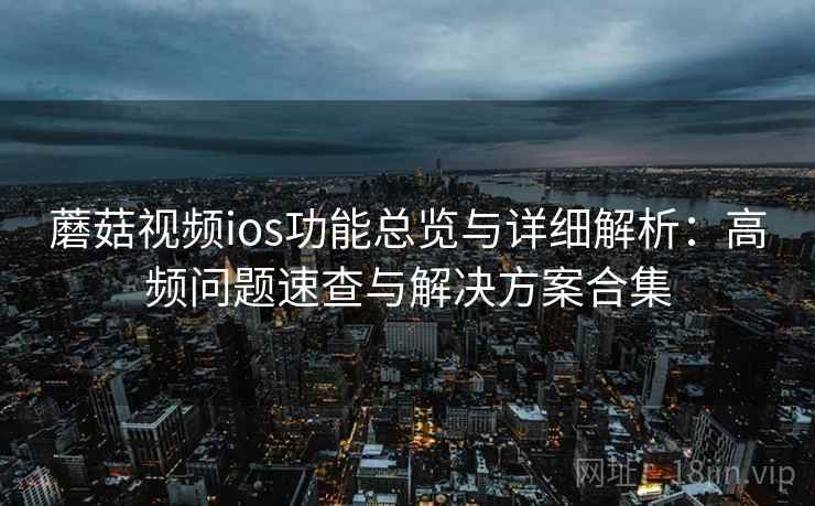 蘑菇视频ios功能总览与详细解析：高频问题速查与解决方案合集