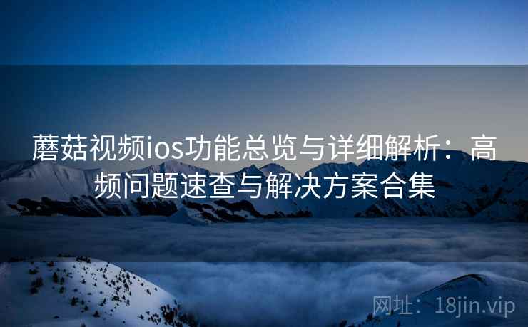 蘑菇视频ios功能总览与详细解析：高频问题速查与解决方案合集