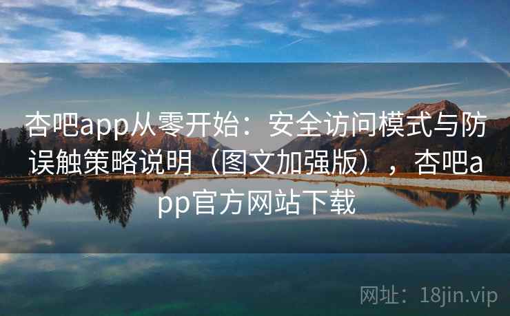 杏吧app从零开始：安全访问模式与防误触策略说明（图文加强版），杏吧app官方网站下载