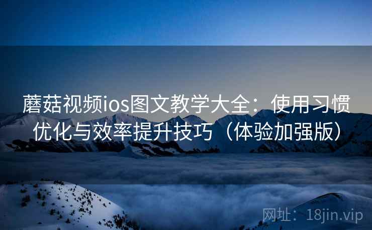 蘑菇视频ios图文教学大全：使用习惯优化与效率提升技巧（体验加强版）