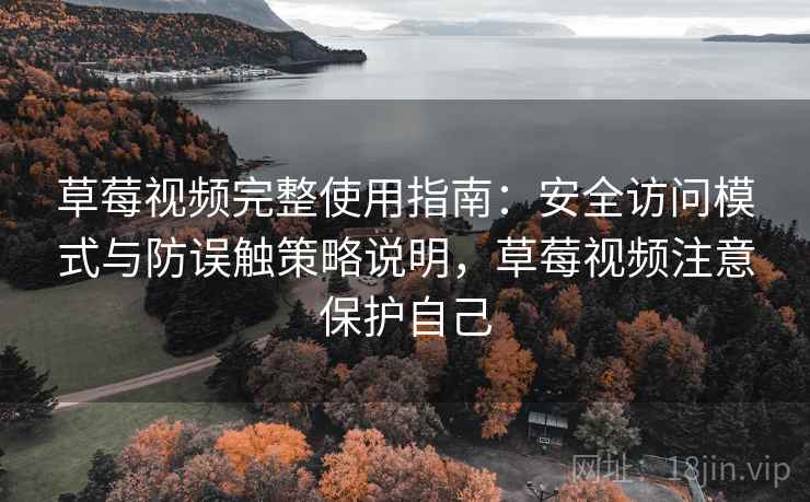 草莓视频完整使用指南：安全访问模式与防误触策略说明，草莓视频注意保护自己