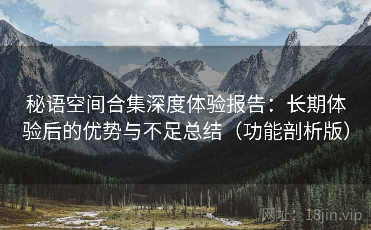 秘语空间合集深度体验报告：长期体验后的优势与不足总结（功能剖析版）