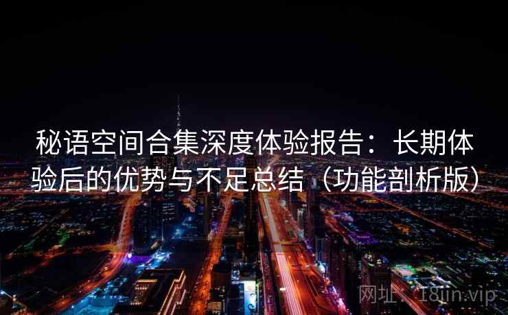 秘语空间合集深度体验报告：长期体验后的优势与不足总结（功能剖析版）