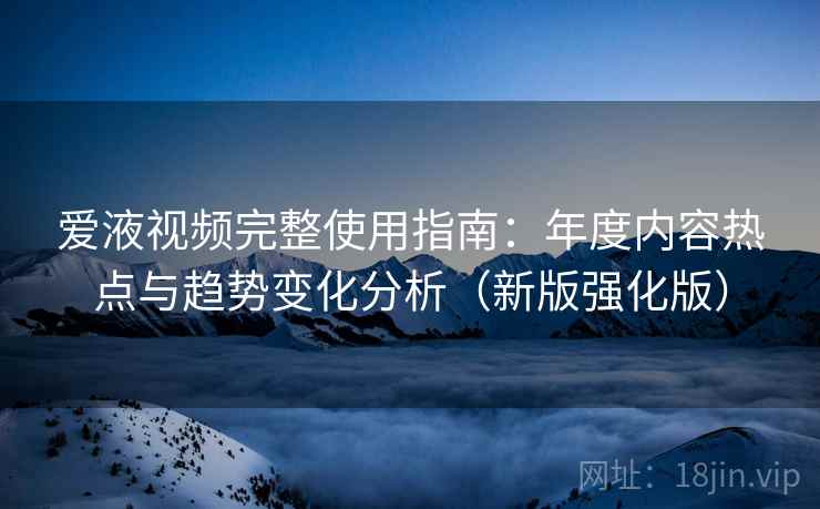 爱液视频完整使用指南：年度内容热点与趋势变化分析（新版强化版）