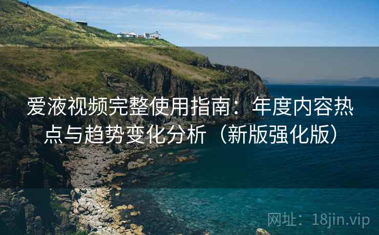 爱液视频完整使用指南：年度内容热点与趋势变化分析（新版强化版）