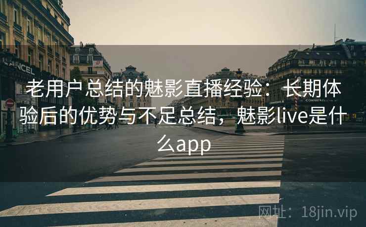 老用户总结的魅影直播经验：长期体验后的优势与不足总结，魅影live是什么app