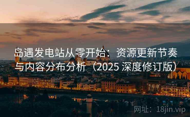 岛遇发电站从零开始：资源更新节奏与内容分布分析（2025 深度修订版）