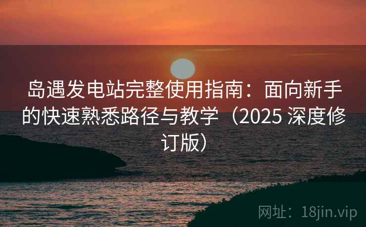 岛遇发电站完整使用指南：面向新手的快速熟悉路径与教学（2025 深度修订版）