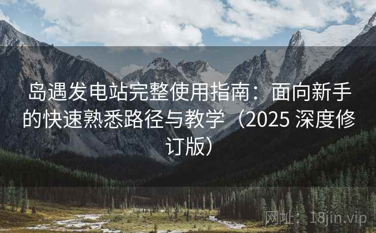 岛遇发电站完整使用指南：面向新手的快速熟悉路径与教学（2025 深度修订版）
