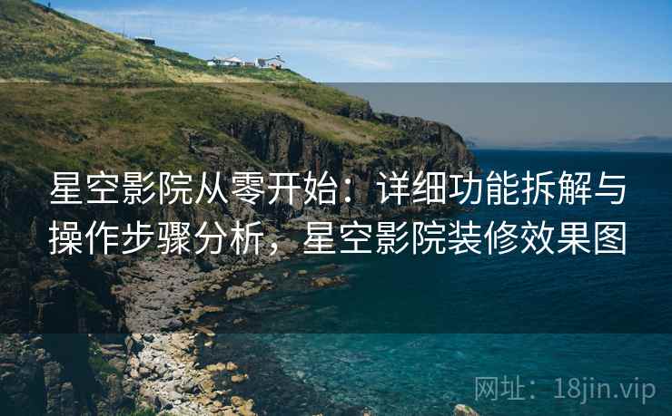 星空影院从零开始：详细功能拆解与操作步骤分析，星空影院装修效果图