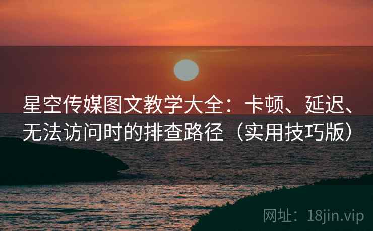 星空传媒图文教学大全：卡顿、延迟、无法访问时的排查路径（实用技巧版）