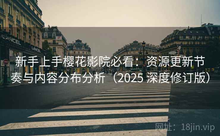 新手上手樱花影院必看：资源更新节奏与内容分布分析（2025 深度修订版）