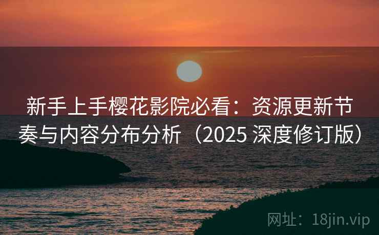 新手上手樱花影院必看：资源更新节奏与内容分布分析（2025 深度修订版）