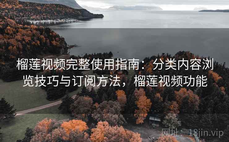 榴莲视频完整使用指南：分类内容浏览技巧与订阅方法，榴莲视频功能