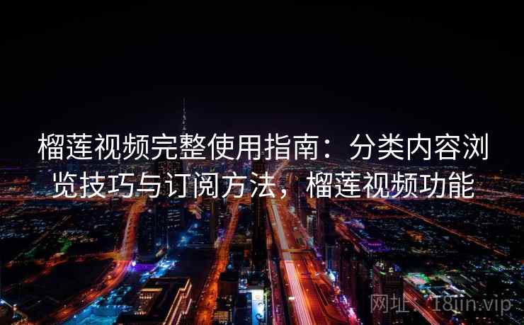榴莲视频完整使用指南：分类内容浏览技巧与订阅方法，榴莲视频功能