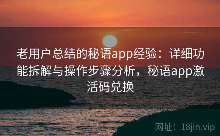 老用户总结的秘语app经验：详细功能拆解与操作步骤分析，秘语app激活码兑换