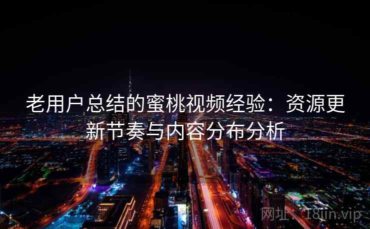老用户总结的蜜桃视频经验：资源更新节奏与内容分布分析