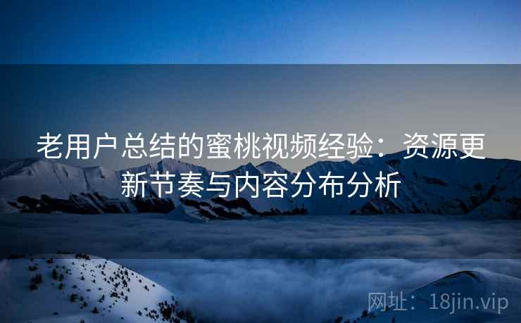 老用户总结的蜜桃视频经验：资源更新节奏与内容分布分析