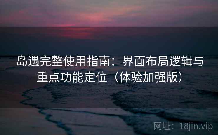 岛遇完整使用指南：界面布局逻辑与重点功能定位（体验加强版）