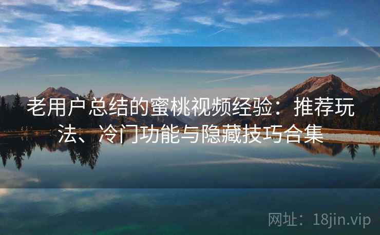 老用户总结的蜜桃视频经验：推荐玩法、冷门功能与隐藏技巧合集