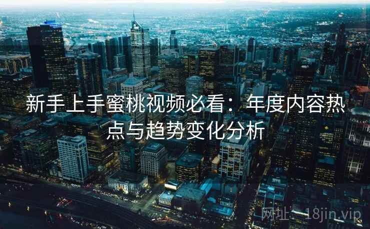 新手上手蜜桃视频必看：年度内容热点与趋势变化分析