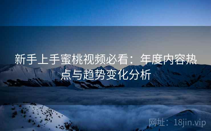 新手上手蜜桃视频必看：年度内容热点与趋势变化分析