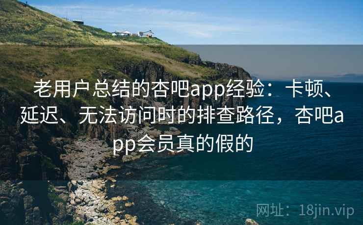 老用户总结的杏吧app经验：卡顿、延迟、无法访问时的排查路径，杏吧app会员真的假的