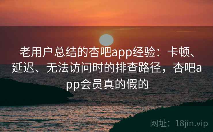 老用户总结的杏吧app经验：卡顿、延迟、无法访问时的排查路径，杏吧app会员真的假的
