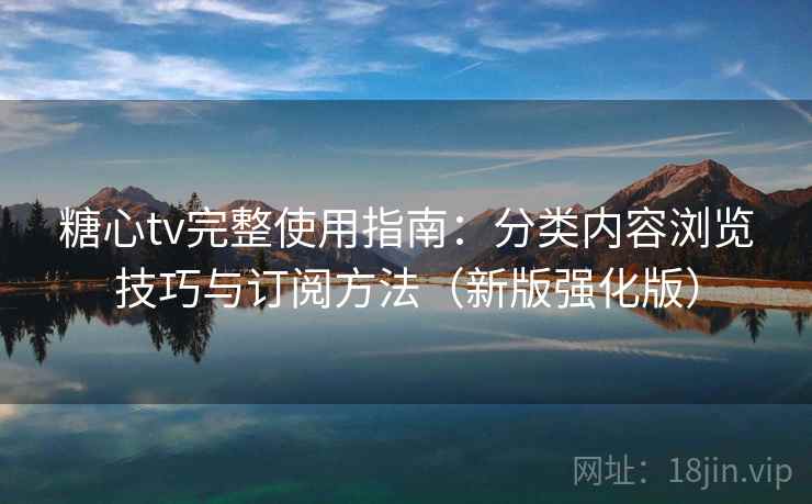 糖心tv完整使用指南：分类内容浏览技巧与订阅方法（新版强化版）