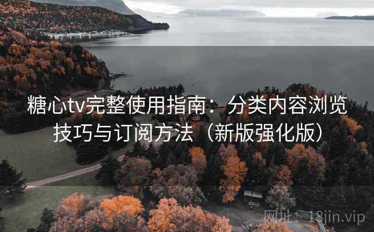 糖心tv完整使用指南：分类内容浏览技巧与订阅方法（新版强化版）