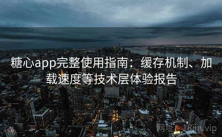 糖心app完整使用指南：缓存机制、加载速度等技术层体验报告
