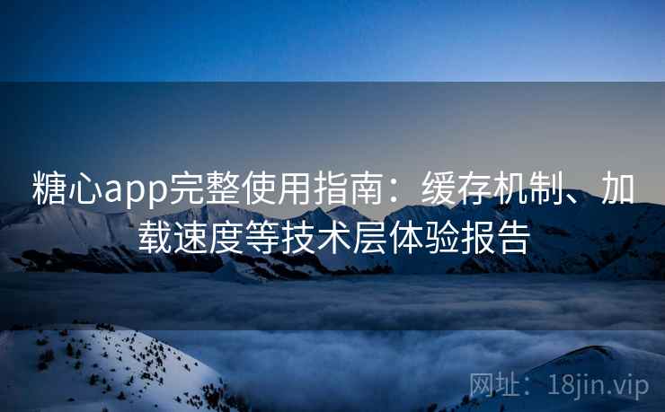 糖心app完整使用指南：缓存机制、加载速度等技术层体验报告