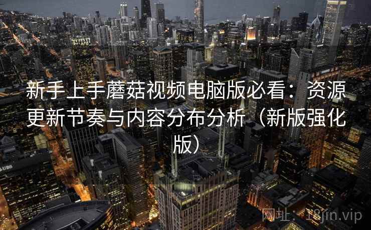 新手上手蘑菇视频电脑版必看：资源更新节奏与内容分布分析（新版强化版）