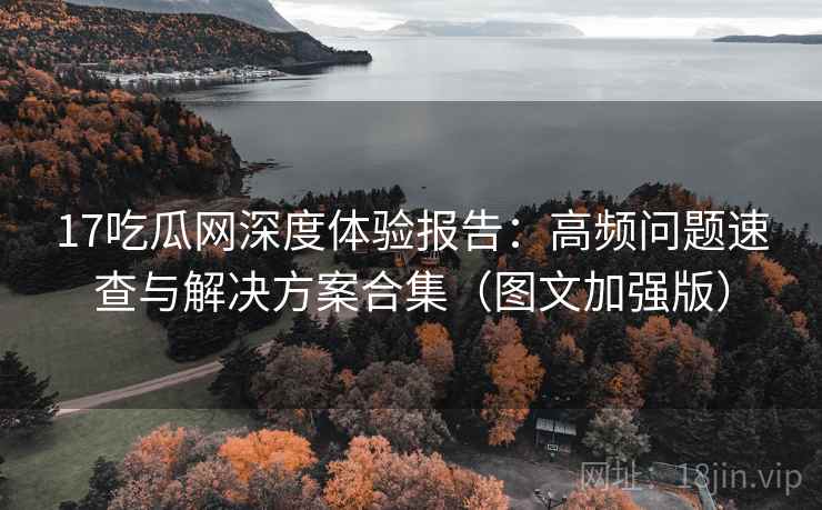 17吃瓜网深度体验报告：高频问题速查与解决方案合集（图文加强版）