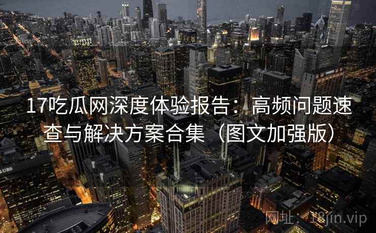 17吃瓜网深度体验报告：高频问题速查与解决方案合集（图文加强版）