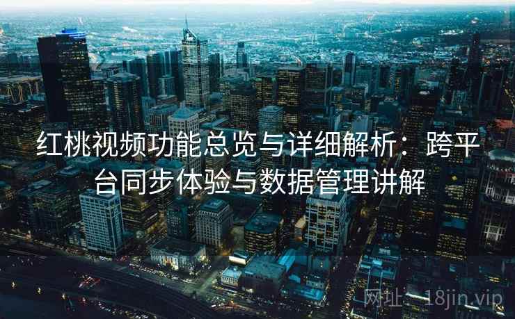 红桃视频功能总览与详细解析：跨平台同步体验与数据管理讲解