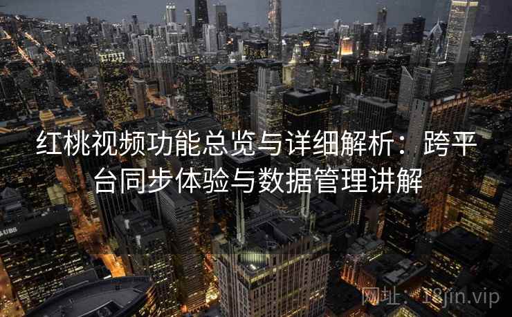 红桃视频功能总览与详细解析：跨平台同步体验与数据管理讲解
