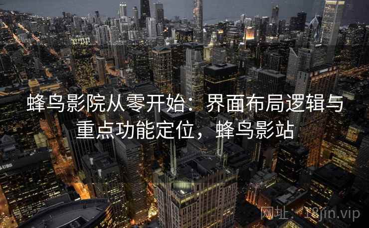 蜂鸟影院从零开始：界面布局逻辑与重点功能定位，蜂鸟影站