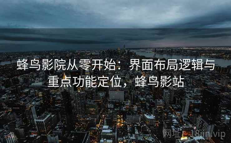 蜂鸟影院从零开始：界面布局逻辑与重点功能定位，蜂鸟影站