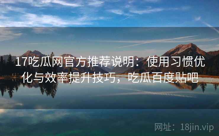 17吃瓜网官方推荐说明：使用习惯优化与效率提升技巧，吃瓜百度贴吧