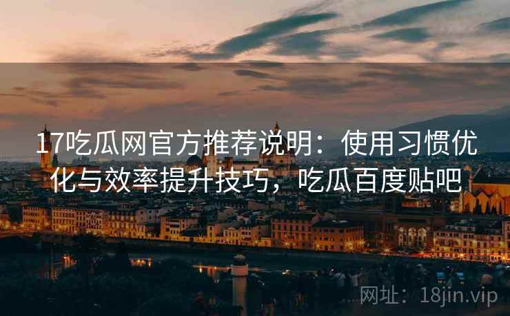 17吃瓜网官方推荐说明：使用习惯优化与效率提升技巧，吃瓜百度贴吧